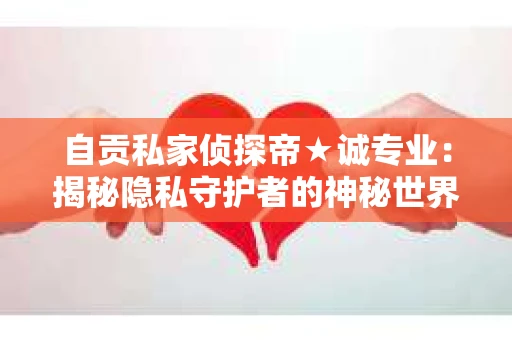 自贡私家侦探帝★诚专业：揭秘隐私守护者的神秘世界