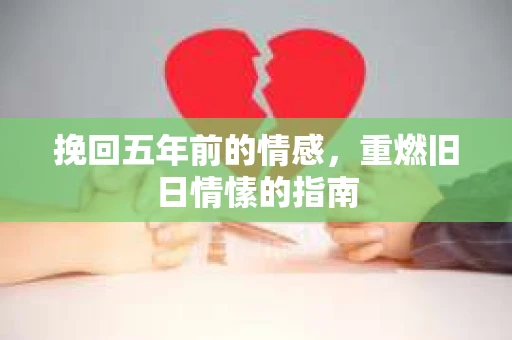 挽回五年前的情感，重燃旧日情愫的指南