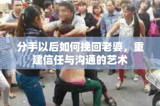 分手以后如何挽回老婆，重建信任与沟通的艺术