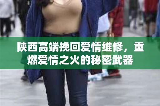 陕西高端挽回爱情维修，重燃爱情之火的秘密武器