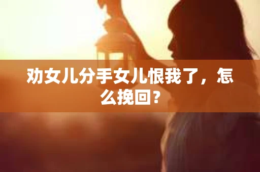 劝女儿分手女儿恨我了，怎么挽回？