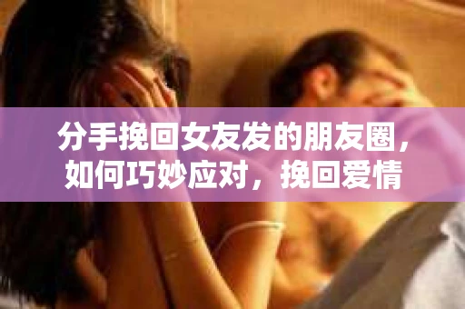 分手挽回女友发的朋友圈，如何巧妙应对，挽回爱情