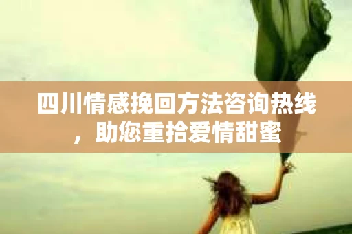 四川情感挽回方法咨询热线，助您重拾爱情甜蜜