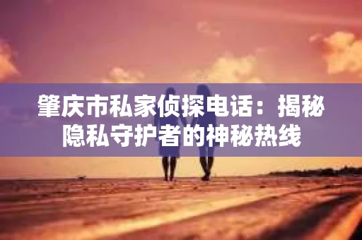 肇庆市私家侦探电话：揭秘隐私守护者的神秘热线