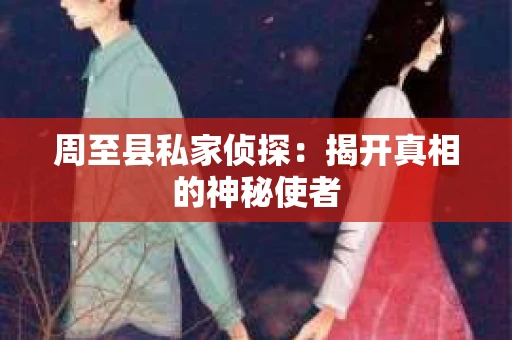 周至县私家侦探：揭开真相的神秘使者
