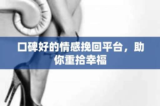 口碑好的情感挽回平台,助你重拾幸福 口碑好的情感挽回平台,助你重拾幸福