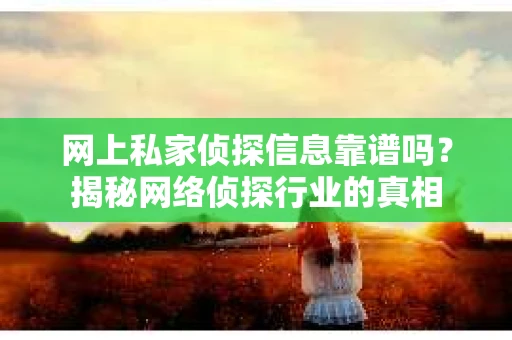 网上私家侦探信息靠谱吗？揭秘网络侦探行业的真相