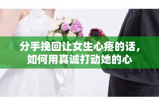 分手挽回让女生心疼的话，如何用真诚打动她的心