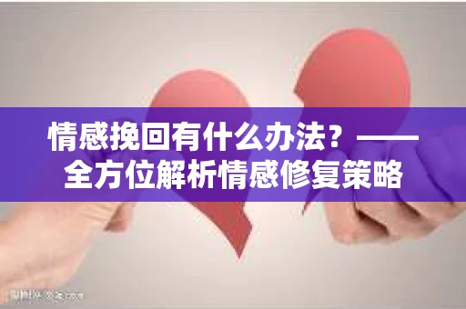 情感挽回有什么办法?——全方位解析情感修复策略 情感挽回有什么办法?——全方位解析情感修复策略