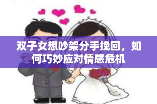 双子女想吵架分手挽回,如何巧妙应对情感危机 双子女想吵架分手挽回,如何巧妙应对情感危机