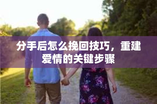 分手后怎么挽回技巧,重建爱情的关键步骤 分手后怎么挽回技巧,重建爱情的关键步骤