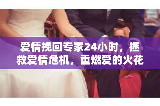 爱情挽回专家24小时，拯救爱情危机，重燃爱的火花