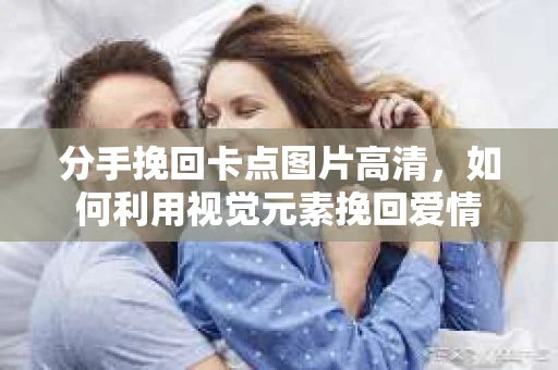 分手挽回卡点图片高清，如何利用视觉元素挽回爱情