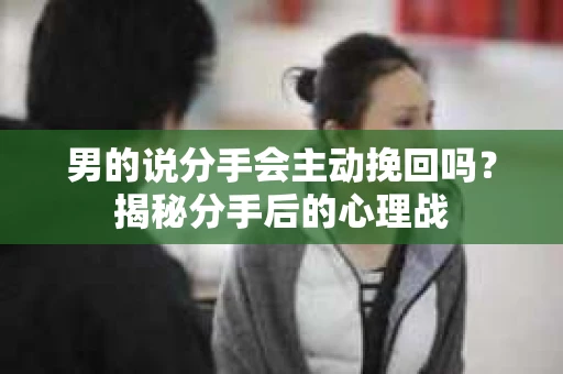 男的说分手会主动挽回吗?揭秘分手后的心理战 男的说分手会主动挽回吗?揭秘分手后的心理战