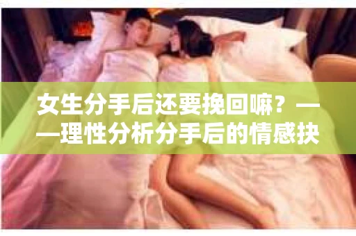 女生分手后还要挽回嘛？——理性分析分手后的情感抉择