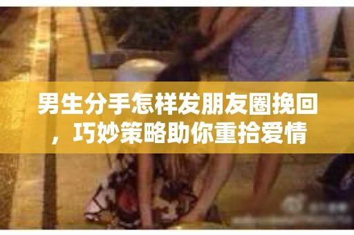 男生分手怎样发朋友圈挽回，巧妙策略助你重拾爱情
