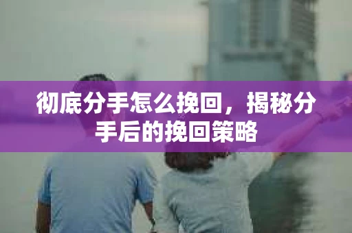 彻底分手怎么挽回，揭秘分手后的挽回策略