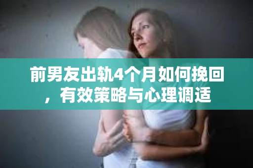 前男友出轨4个月如何挽回，有效策略与心理调适