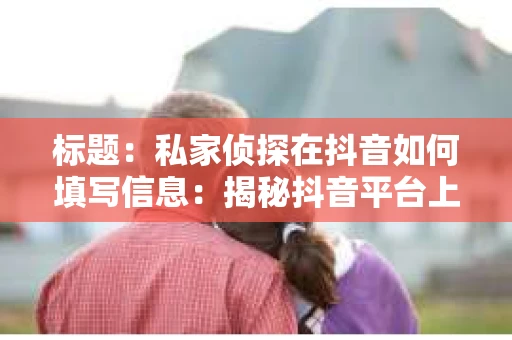 标题:私家侦探在抖音如何填写信息:揭秘抖音平台上的侦探身份展示技巧 标题:私家侦探在抖音如何填写信息:揭秘抖音平台上的侦探身份展示技巧