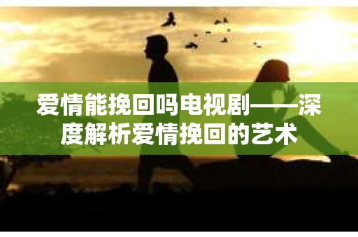 爱情能挽回吗电视剧——深度解析爱情挽回的艺术 爱情能挽回吗电视剧——深度解析爱情挽回的艺术