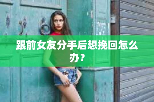 跟前女友分手后想挽回怎么办? 跟前女友分手后想挽回怎么办?
