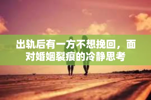 出轨后有一方不想挽回，面对婚姻裂痕的冷静思考