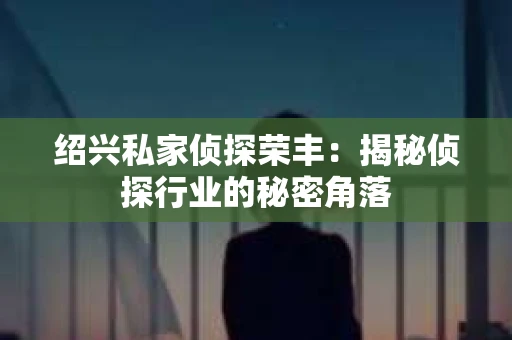 绍兴私家侦探荣丰：揭秘侦探行业的秘密角落