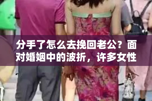 分手了怎么去挽回老公？面对婚姻中的波折，许多女性都会感到无助和困惑。本文将为你提供一些建议，帮助你挽回你的老公，重建幸福的婚姻