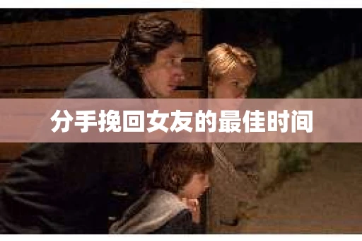 分手挽回女友的最佳时间
