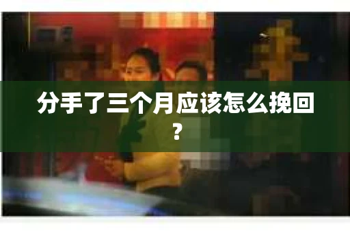 分手了三个月应该怎么挽回？