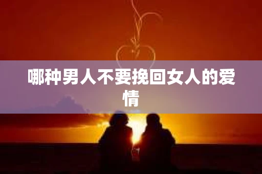 哪种男人不要挽回女人的爱情