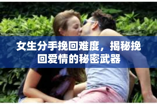 女生分手挽回难度，揭秘挽回爱情的秘密武器