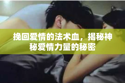 挽回爱情的法术血，揭秘神秘爱情力量的秘密