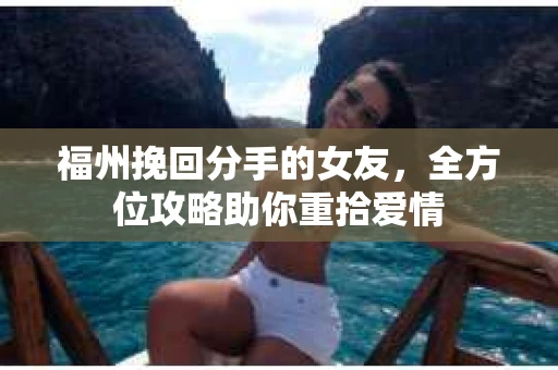 福州挽回分手的女友，全方位攻略助你重拾爱情