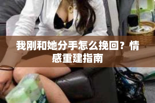 我刚和她分手怎么挽回？情感重建指南