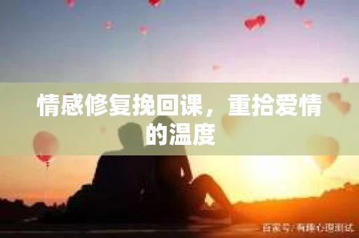 情感修复挽回课,重拾爱情的温度 情感修复挽回课,重拾爱情的温度
