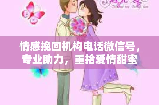 情感挽回机构电话微信号,专业助力,重拾爱情甜蜜 情感挽回机构电话微信号,专业助力,重拾爱情甜蜜