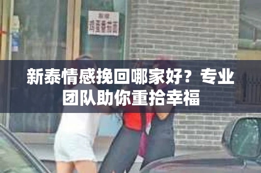 新泰情感挽回哪家好?专业团队助你重拾幸福 新泰情感挽回哪家好?专业团队助你重拾幸福