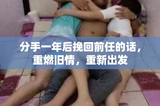 分手一年后挽回前任的话，重燃旧情，重新出发