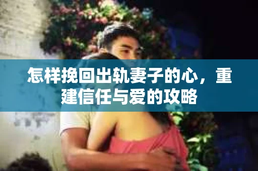 怎样挽回出轨妻子的心，重建信任与爱的攻略