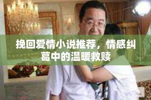 挽回爱情小说推荐，情感纠葛中的温暖救赎