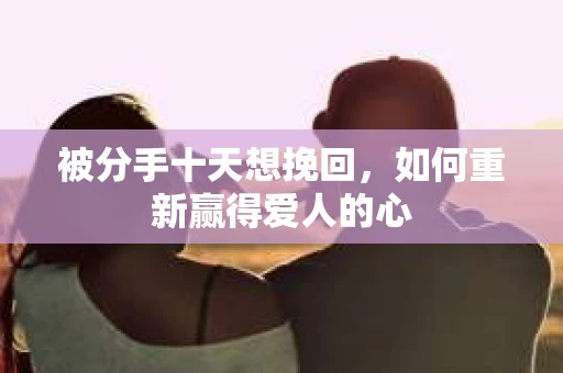 被分手十天想挽回,如何重新赢得爱人的心 被分手十天想挽回,如何重新赢得爱人的心