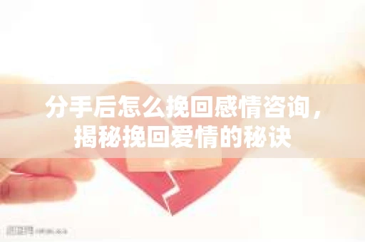 分手后怎么挽回感情咨询，揭秘挽回爱情的秘诀