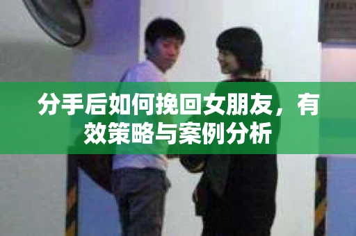 分手后如何挽回女朋友，有效策略与案例分析