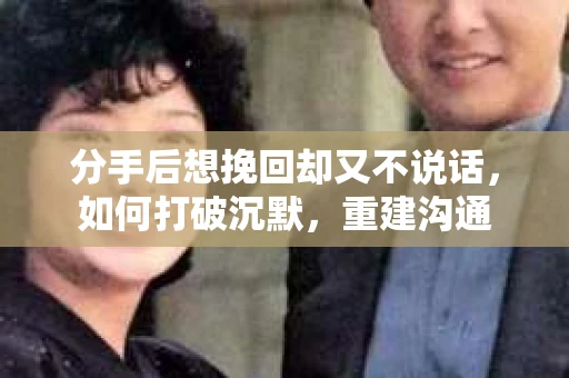 分手后想挽回却又不说话，如何打破沉默，重建沟通