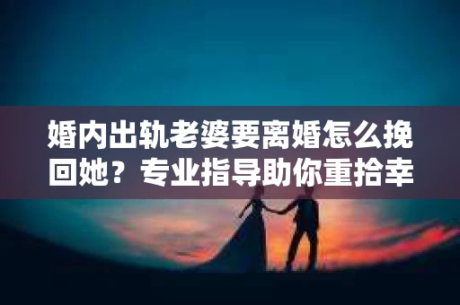 婚内出轨老婆要离婚怎么挽回她？专业指导助你重拾幸福