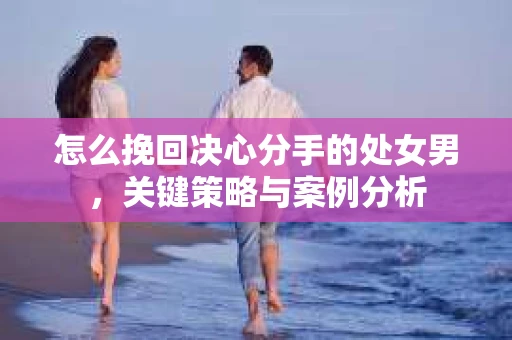 怎么挽回决心分手的处女男，关键策略与案例分析