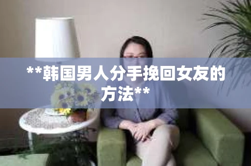 **韩国男人分手挽回女友的方法**