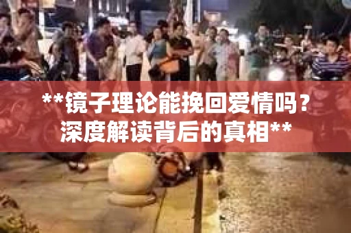 **镜子理论能挽回爱情吗？深度解读背后的真相**