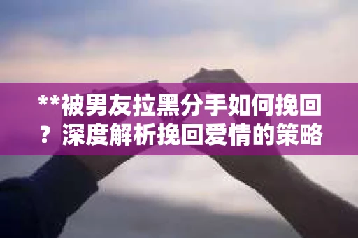 **被男友拉黑分手如何挽回？深度解析挽回爱情的策略**